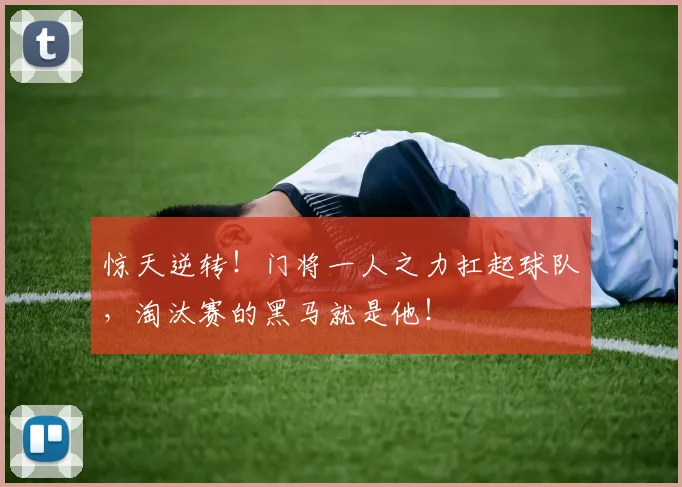 惊天逆转！门将一人之力扛起球队，淘汰赛的黑马就是他！