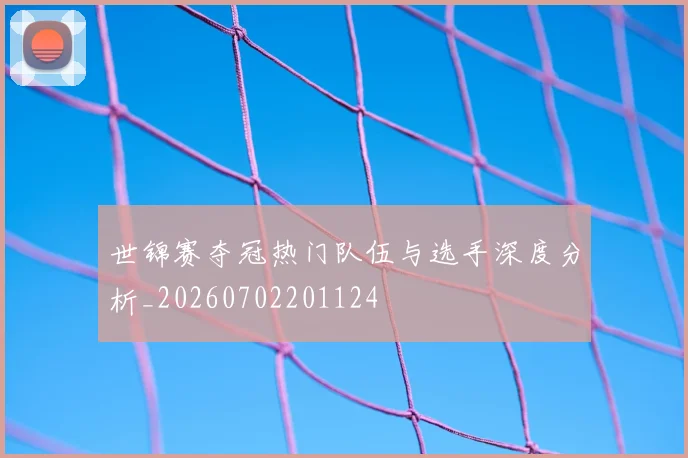 世锦赛夺冠热门队伍与选手深度分析_20260702201124