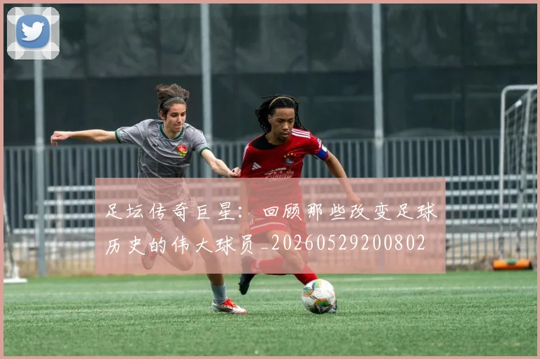 足坛传奇巨星:回顾那些改变足球历史的伟大球员_20260529200802