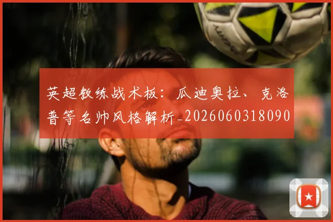 英超教练战术板：瓜迪奥拉、克洛普等名帅风格解析_20260603180906_20260710005351