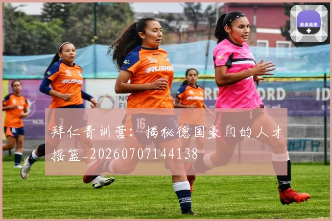拜仁青训营：揭秘德国豪门的人才摇篮_20260707144138