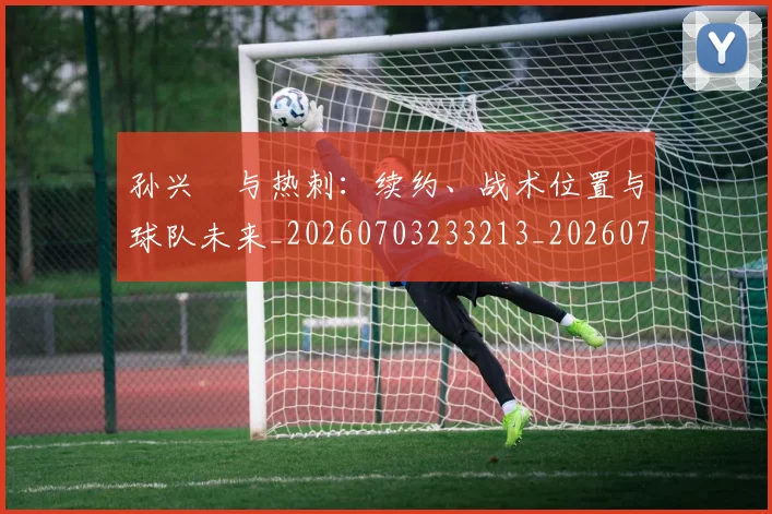 孙兴慜与热刺：续约、战术位置与球队未来_20260703233213_20260720192714