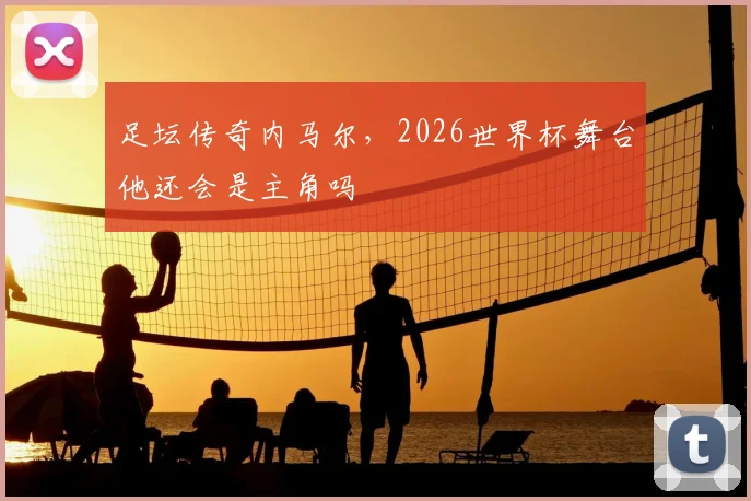 足坛传奇内马尔,2026世界杯舞台他还会是主角吗