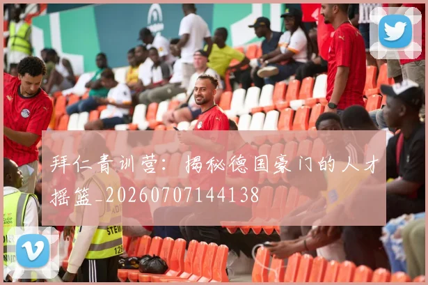 拜仁青训营：揭秘德国豪门的人才摇篮_20260707144138