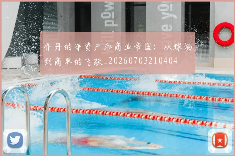 乔丹的净资产和商业帝国:从球场到商界的飞跃_20260703210404