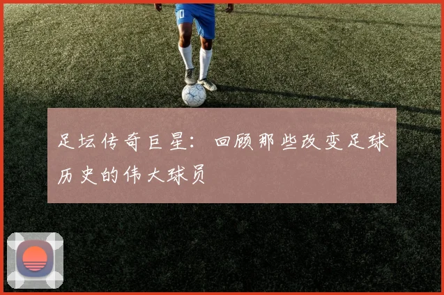 足坛传奇巨星:回顾那些改变足球历史的伟大球员