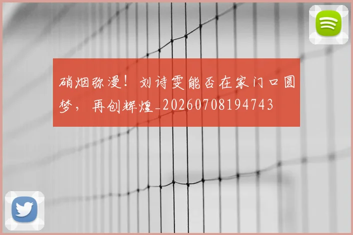 硝烟弥漫!刘诗雯能否在家门口圆梦,再创辉煌_20260708194743