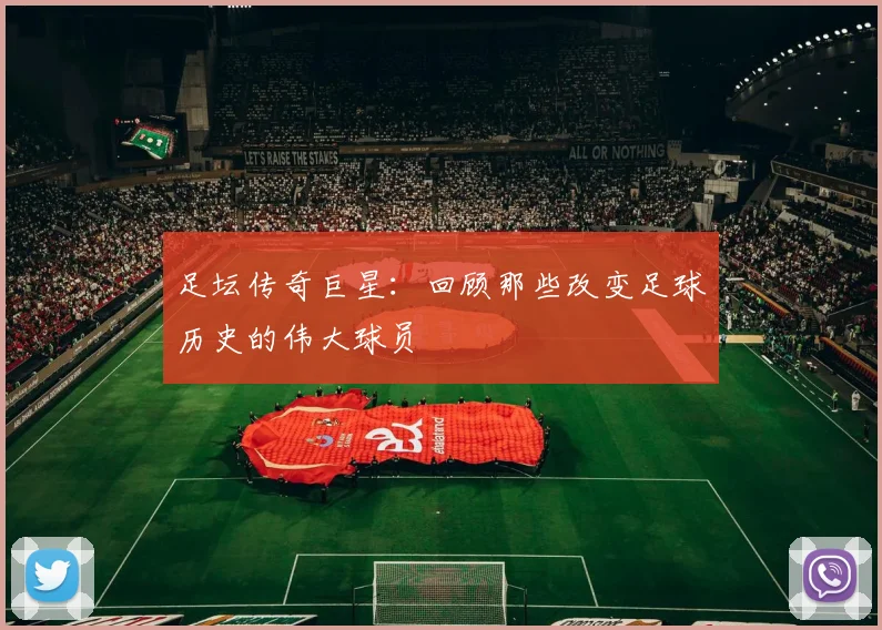 足坛传奇巨星：回顾那些改变足球历史的伟大球员