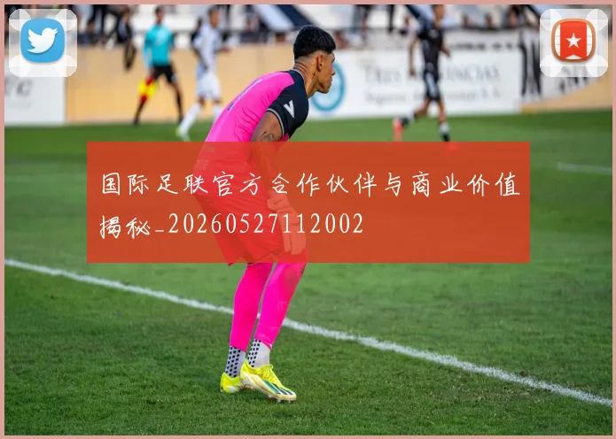 国际足联官方合作伙伴与商业价值揭秘_20260527112002