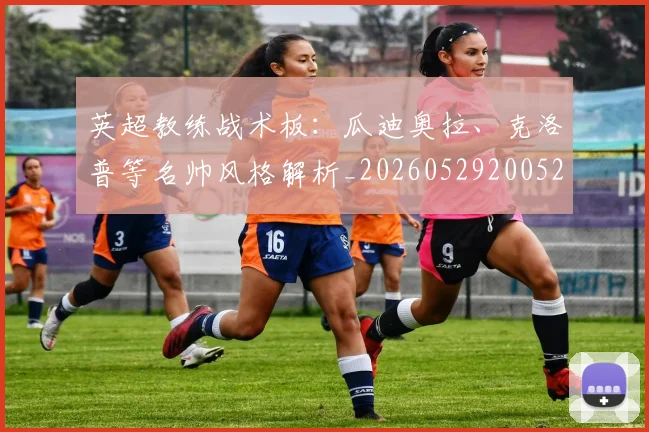 英超教练战术板：瓜迪奥拉、克洛普等名帅风格解析_20260529200522_20260710005350