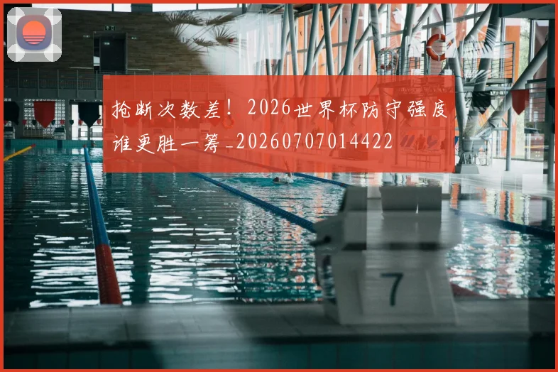 抢断次数差！2026世界杯防守强度谁更胜一筹_20260707014422
