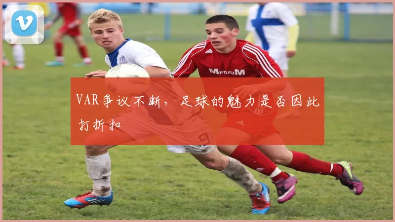 VAR争议不断，足球的魅力是否因此打折扣