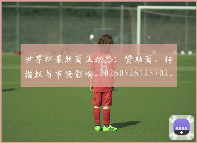 世界杯最新商业动态：赞助商、转播权与市场影响_20260526125702_20260702174424