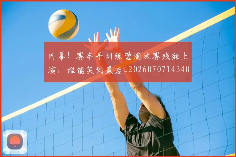 内幕！赛车手训练营淘汰赛残酷上演，谁能笑到最后_20260707143405_20260718004755