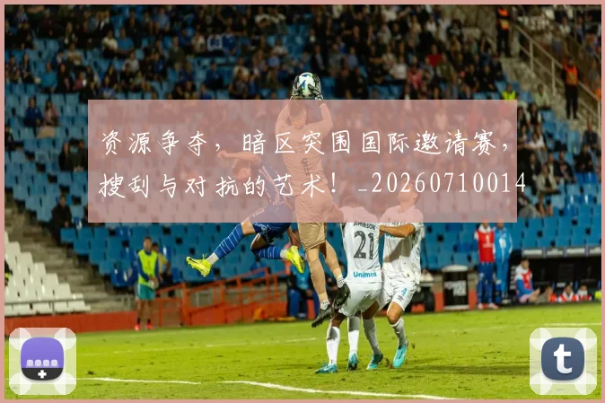 资源争夺,暗区突围国际邀请赛,搜刮与对抗的艺术!_20260710014151