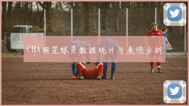 CBA明星球员数据统计与表现分析