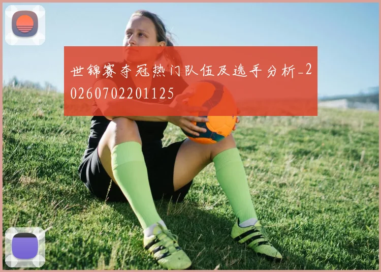 世锦赛夺冠热门队伍及选手分析_20260702201125