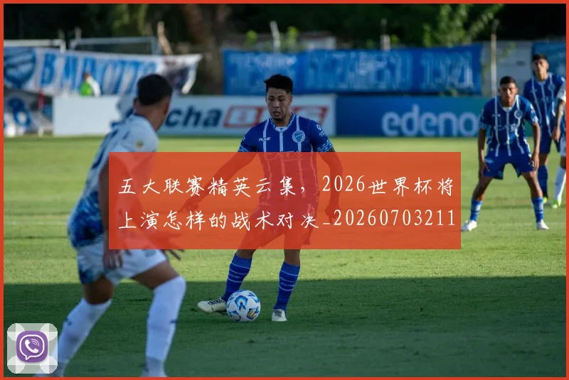 五大联赛精英云集,2026世界杯将上演怎样的战术对决_20260703211017