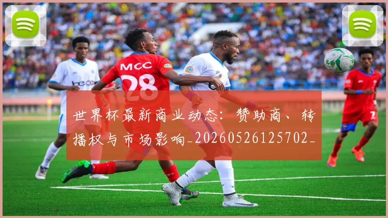 世界杯最新商业动态:赞助商、转播权与市场影响_20260526125702_20260702174424_20260715191726