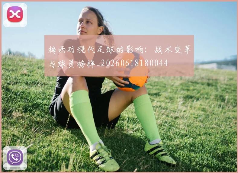 梅西对现代足球的影响：战术变革与球员榜样_20260618180044
