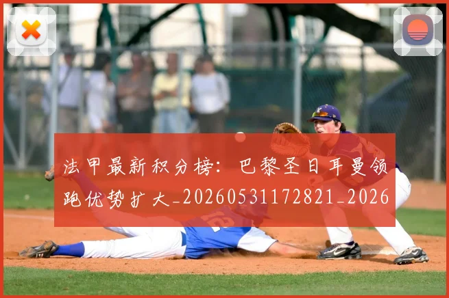 法甲最新积分榜：巴黎圣日耳曼领跑优势扩大_20260531172821_20260707153501