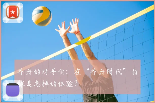 乔丹的对手们:在“乔丹时代”打球是怎样的体验?