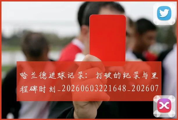 哈兰德进球记录：打破的纪录与里程碑时刻_20260603221648_20260704170530_20260719160424