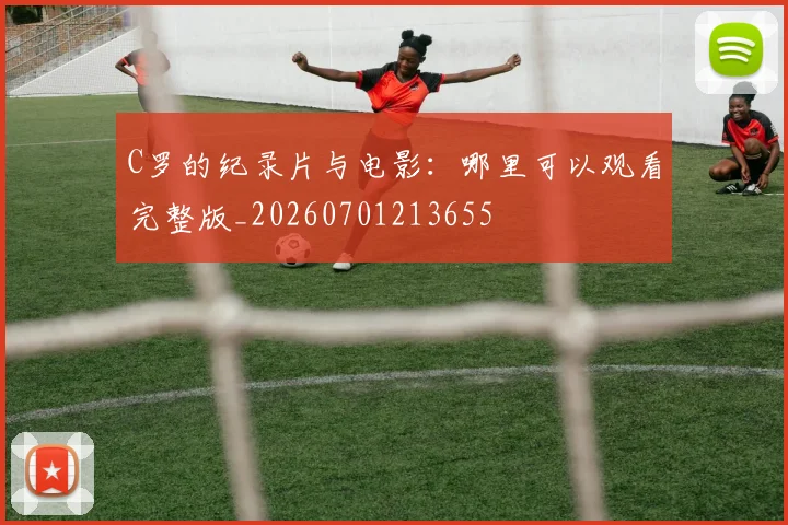 C罗的纪录片与电影:哪里可以观看完整版_20260701213655