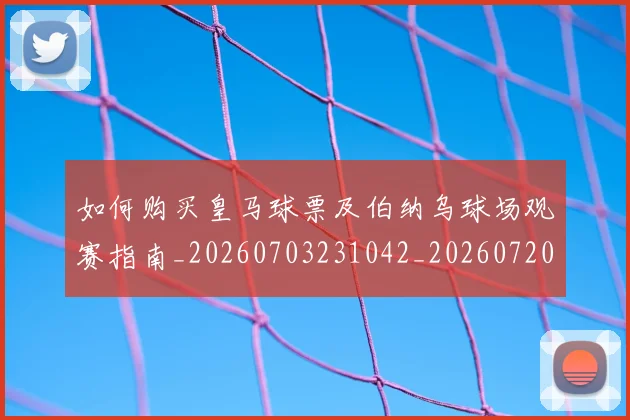 如何购买皇马球票及伯纳乌球场观赛指南_20260703231042_20260720184124
