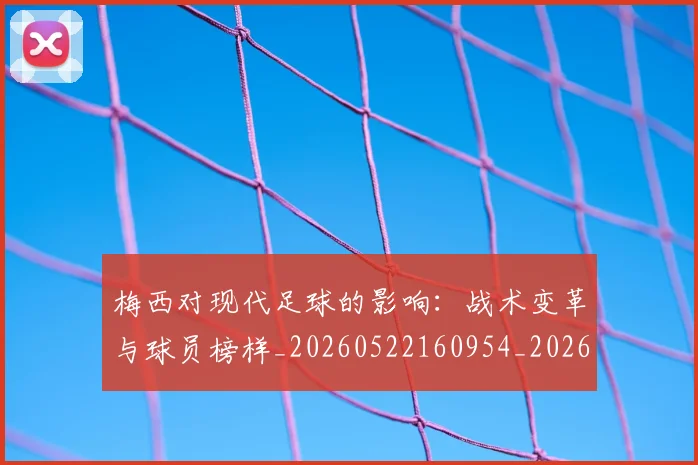 梅西对现代足球的影响：战术变革与球员榜样_20260522160954_20260707023252