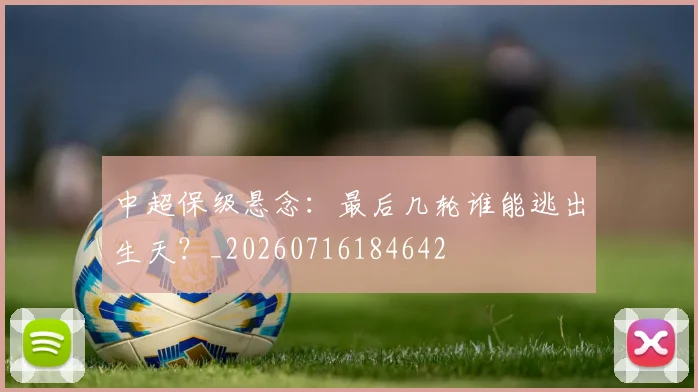 中超保级悬念：最后几轮谁能逃出生天？_20260716184642