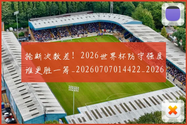抢断次数差！2026世界杯防守强度谁更胜一筹_20260707014422_20260723182421