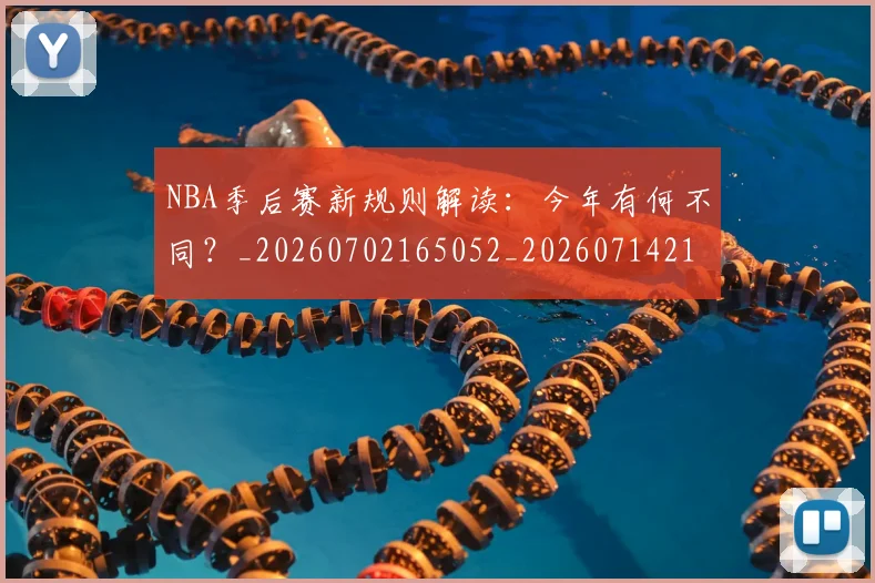 NBA季后赛新规则解读:今年有何不同?_20260702165052_20260714211842