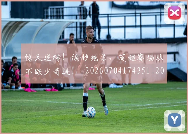 惊天逆转！读秒绝杀，英超赛场从不缺少奇迹！_20260704174351_20260723173008