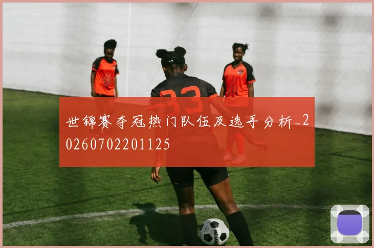 世锦赛夺冠热门队伍及选手分析_20260702201125