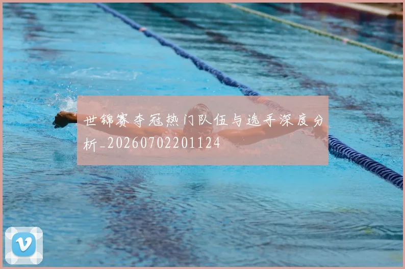 世锦赛夺冠热门队伍与选手深度分析_20260702201124
