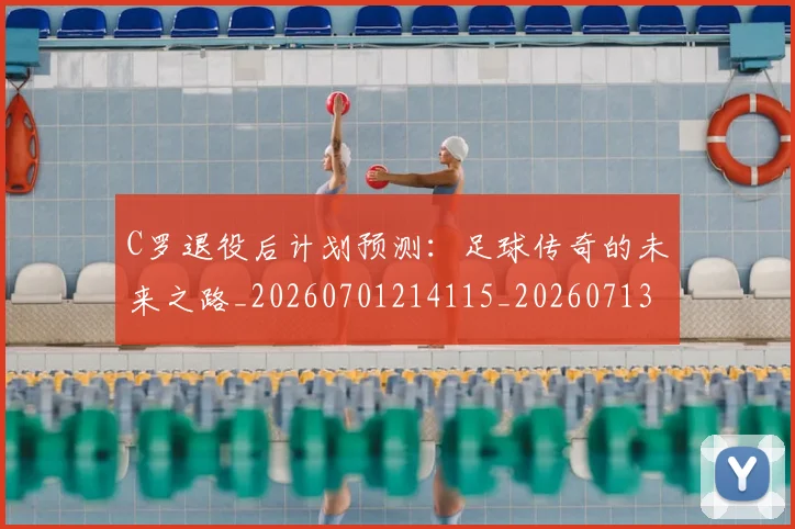 C罗退役后计划预测：足球传奇的未来之路_20260701214115_20260713232711