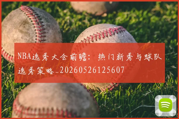 NBA选秀大会前瞻:热门新秀与球队选秀策略_20260526125607