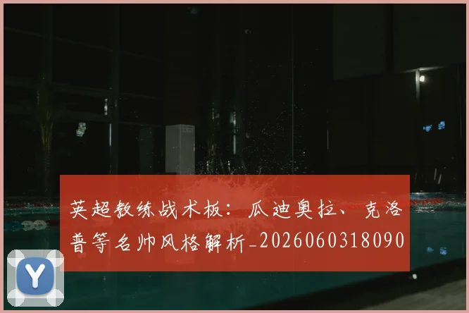 英超教练战术板:瓜迪奥拉、克洛普等名帅风格解析_20260603180906_20260710005351