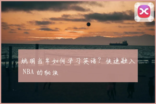 姚明当年如何学习英语?快速融入 NBA 的秘诀