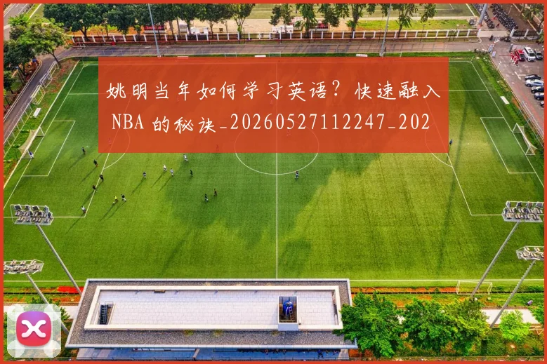 姚明当年如何学习英语?快速融入 NBA 的秘诀_20260527112247_20260703232807