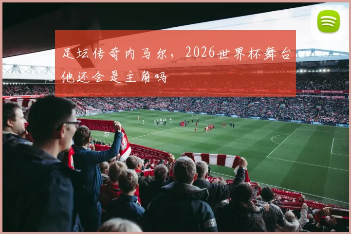 足坛传奇内马尔，2026世界杯舞台他还会是主角吗
