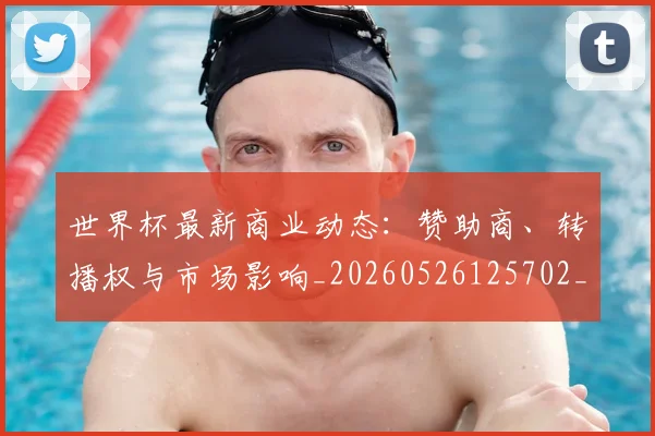 世界杯最新商业动态:赞助商、转播权与市场影响_20260526125702_20260702174424