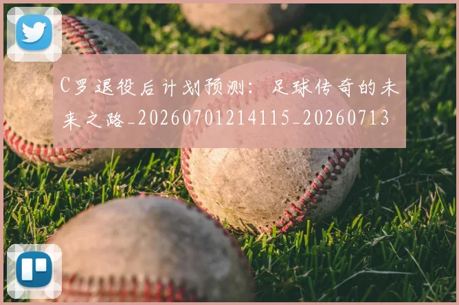 C罗退役后计划预测:足球传奇的未来之路_20260701214115_20260713232711