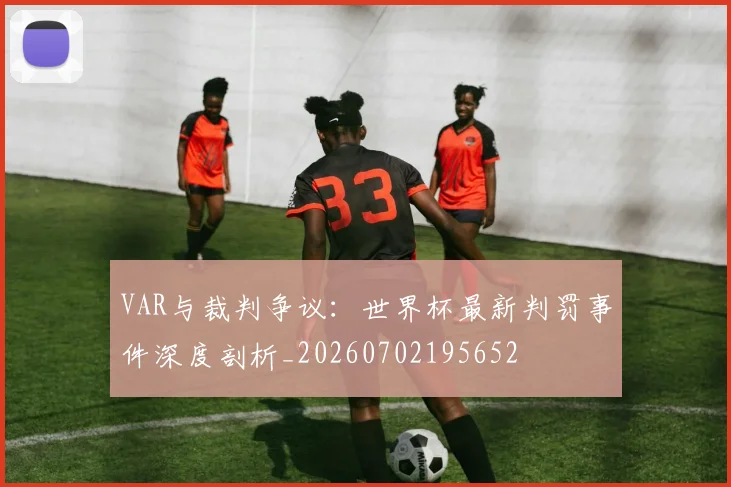 VAR与裁判争议：世界杯最新判罚事件深度剖析_20260702195652
