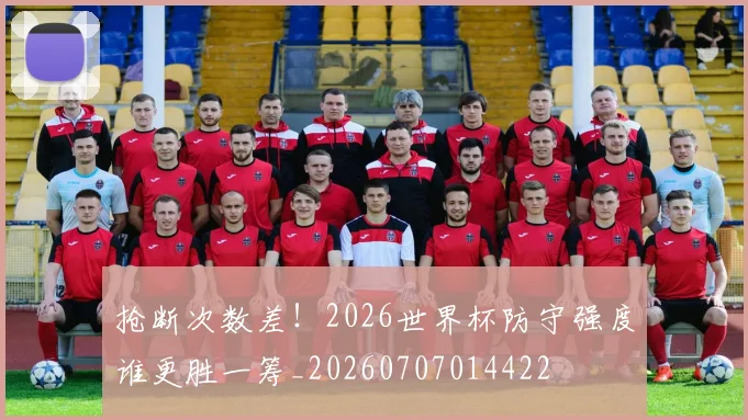 抢断次数差！2026世界杯防守强度谁更胜一筹_20260707014422