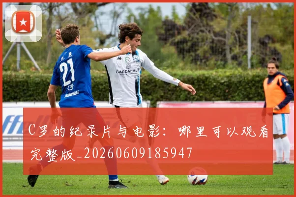 C罗的纪录片与电影:哪里可以观看完整版_20260609185947