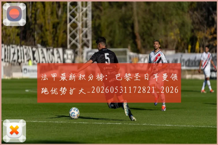 法甲最新积分榜:巴黎圣日耳曼领跑优势扩大_20260531172821_20260707153501